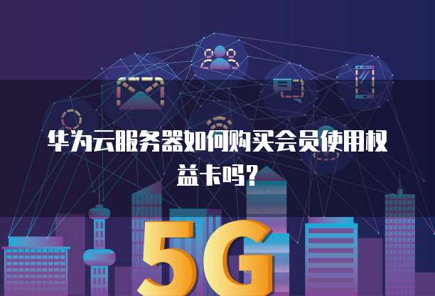 华为云服务器如何购买会员使用权益卡吗？