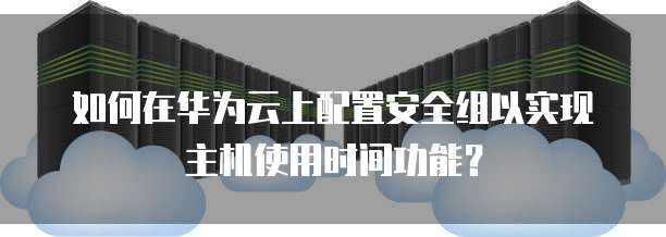 如何在华为云上配置安全组以实现主机使用时间功能?