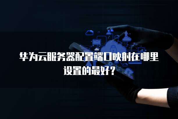 华为云服务器配置端口映射在哪里设置的最好?