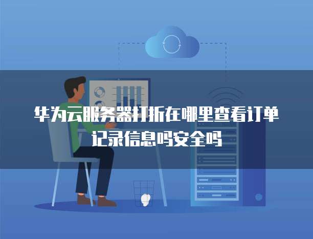 华为云服务器打折在哪里查看订单记录信息吗安全吗