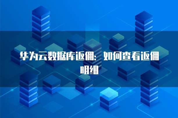 华为云数据库返佣：如何查看返佣明细