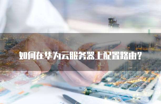 如何在华为云服务器上配置路由？