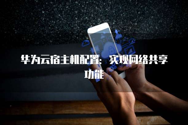 华为云宿主机配置:实现网络共享功能