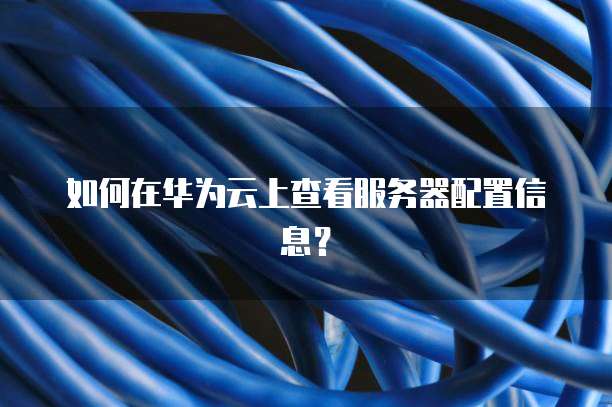 如何在华为云上查看服务器配置信息？