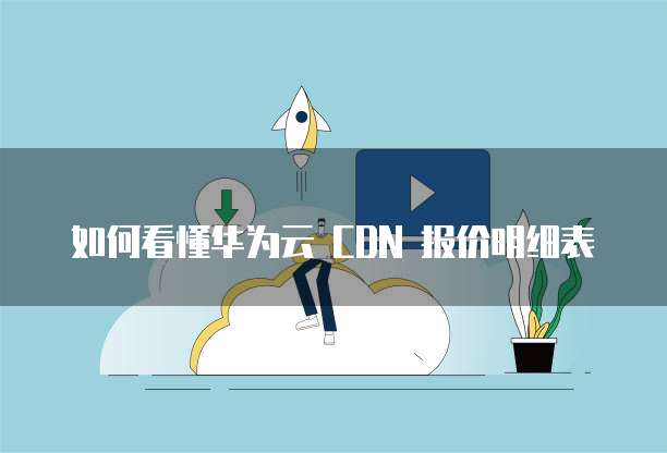 如何看懂华为云 CDN 报价明细表