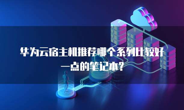 华为云宿主机推荐哪个系列比较好一点的笔记本?