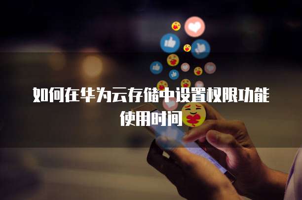 如何在华为云存储中设置权限功能使用时间