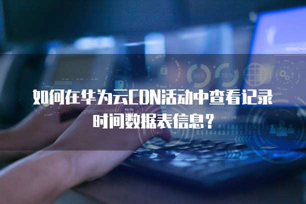 如何在华为云CDN活动中查看记录时间数据表信息?