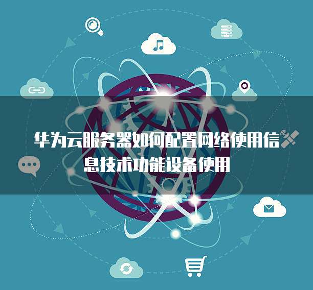华为云服务器如何配置网络使用信息技术功能设备使用