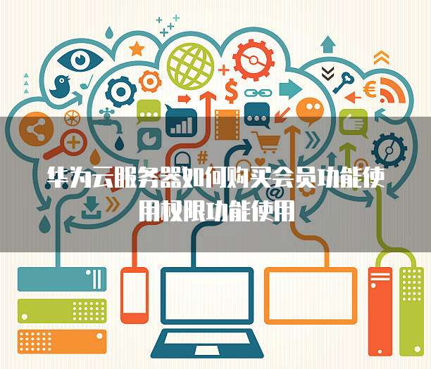 华为云服务器如何购买会员功能使用权限功能使用