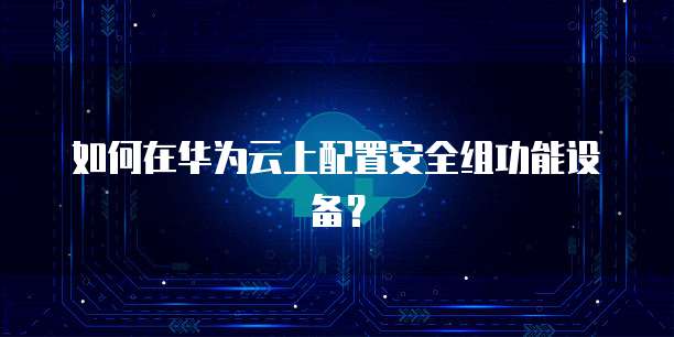 如何在华为云上配置安全组功能设备?