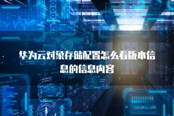 华为云对象存储配置怎么看版本信息的信息内容