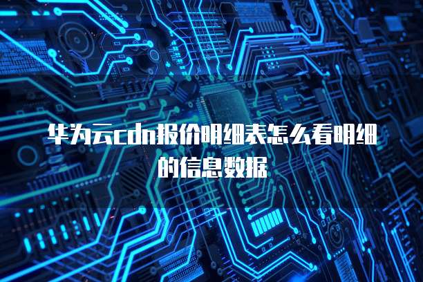 华为云cdn报价明细表怎么看明细的信息数据