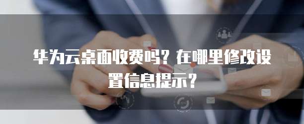 华为云桌面收费吗？在哪里修改设置信息提示？