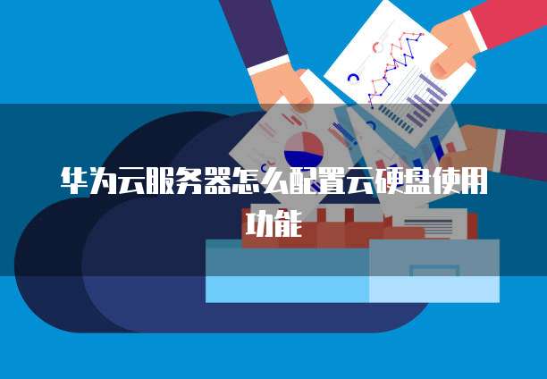 华为云服务器怎么配置云硬盘使用功能