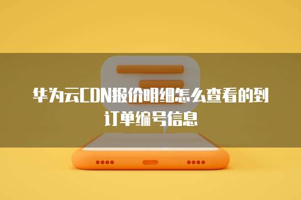 华为云CDN报价明细怎么查看的到订单编号信息