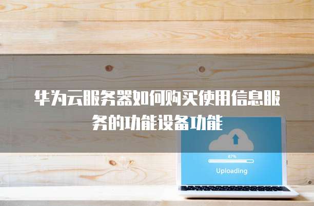 华为云服务器如何购买使用信息服务的功能设备功能