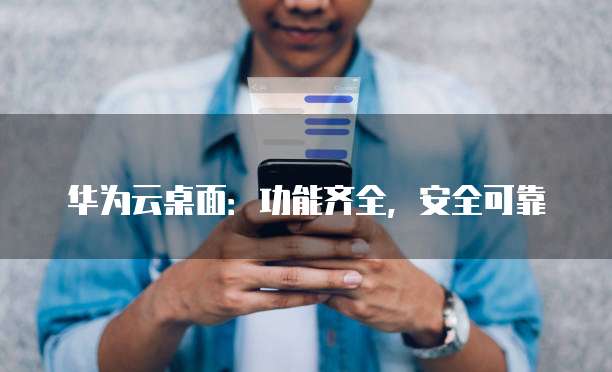 华为云桌面:功能齐全,安全可靠