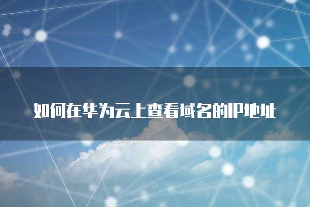 如何在华为云上查看域名的IP地址