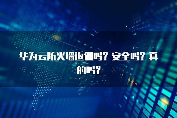 华为云防火墙返佣吗?安全吗?真的吗?