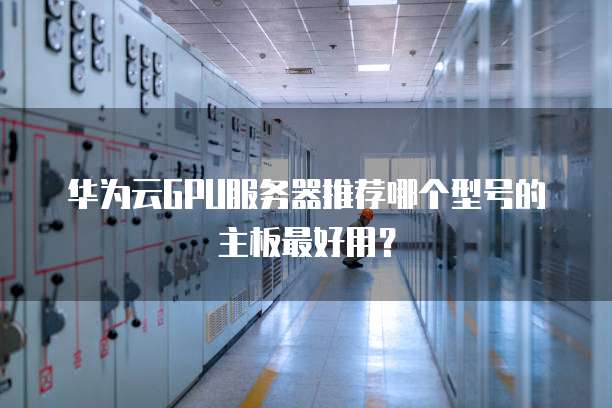 华为云GPU服务器推荐哪个型号的主板最好用?
