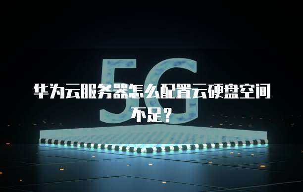 华为云服务器怎么配置云硬盘空间不足？