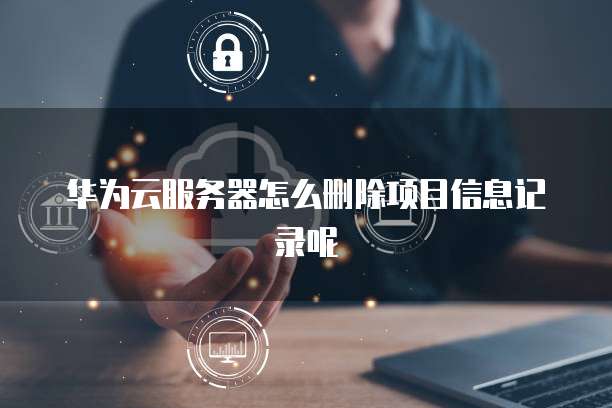 华为云服务器怎么删除项目信息记录呢