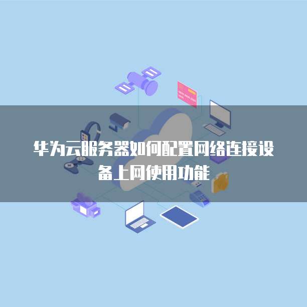 华为云服务器如何配置网络连接设备上网使用功能