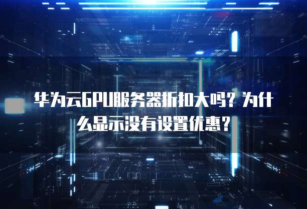 华为云GPU服务器折扣大吗?为什么显示没有设置优惠?