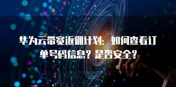华为云带宽返佣计划:如何查看订单号码信息?是否安全?