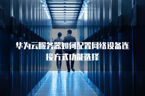 华为云服务器如何配置网络设备连接方式功能选择