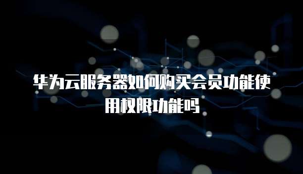 华为云服务器如何购买会员功能使用权限功能吗
