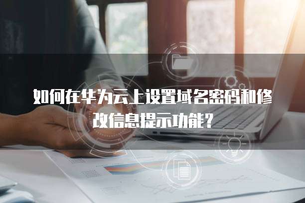 如何在华为云上设置域名密码和修改信息提示功能?