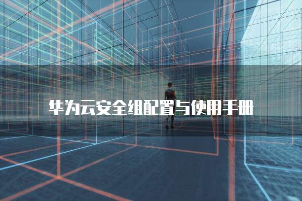 华为云安全组配置与使用手册
