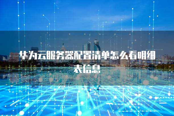 华为云服务器配置清单怎么看明细表信息