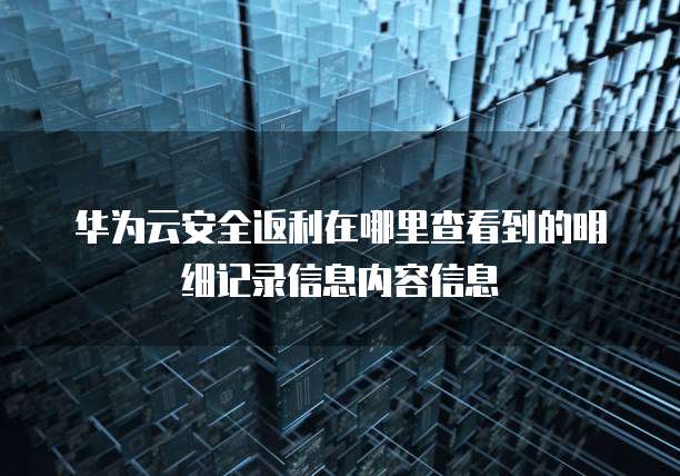 华为云安全返利在哪里查看到的明细记录信息内容信息