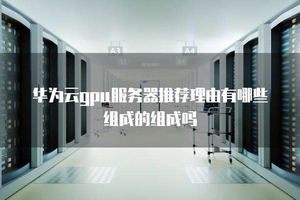 华为云gpu服务器推荐理由有哪些组成的组成吗
