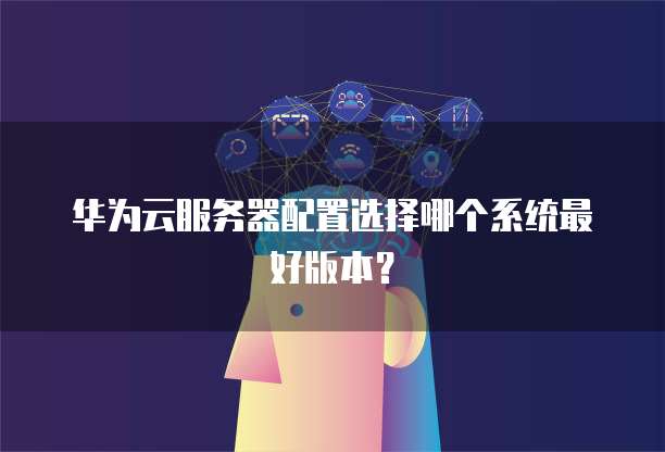 华为云服务器配置选择哪个系统最好版本?