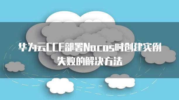 华为云CCE部署Nacos时创建实例失败的解决方法