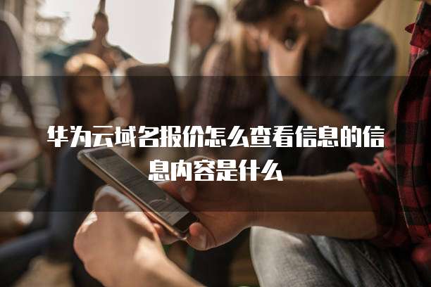 华为云域名报价怎么查看信息的信息内容是什么