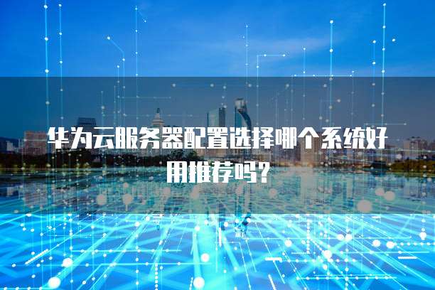 华为云服务器配置选择哪个系统好用推荐吗?