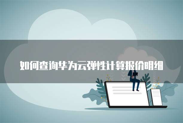 如何查询华为云弹性计算报价明细