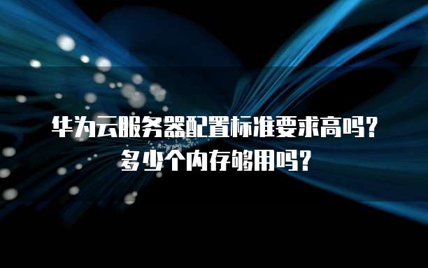 华为云服务器配置标准要求高吗?多少个内存够用吗?