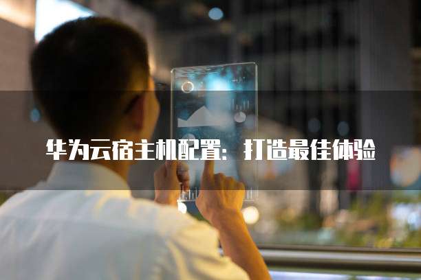 华为云宿主机配置:打造最佳体验