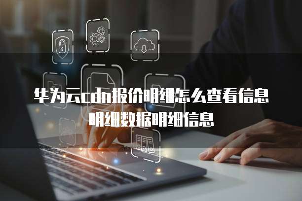华为云cdn报价明细怎么查看信息明细数据明细信息