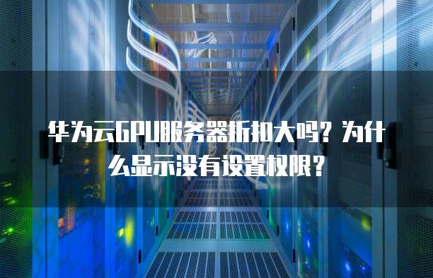 华为云GPU服务器折扣大吗?为什么显示没有设置权限?