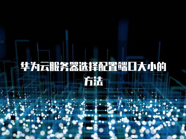 华为云服务器选择配置端口大小的方法