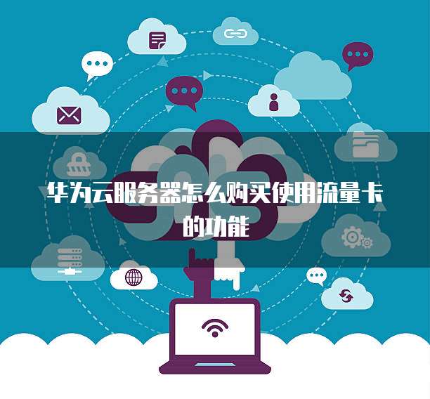 华为云服务器怎么购买使用流量卡的功能