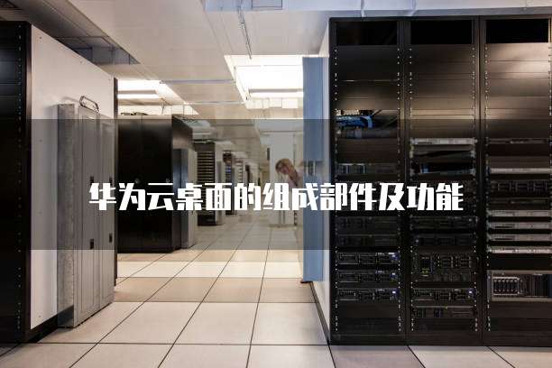 华为云桌面的组成部件及功能