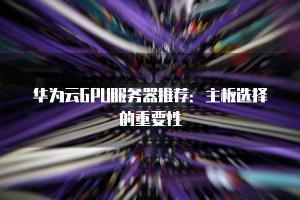 华为云GPU服务器推荐:主板选择的重要性